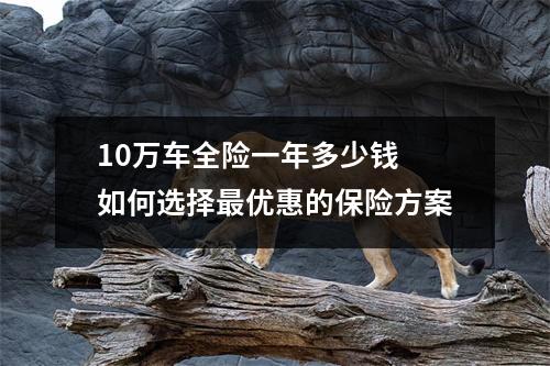 10万车全险一年多少钱 如何选择最优惠的保险方案