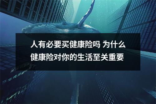 人有必要买健康险吗 为什么健康险对你的生活至关重要