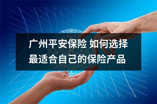 广州平安保险 如何选择最适合自己的保险产品
