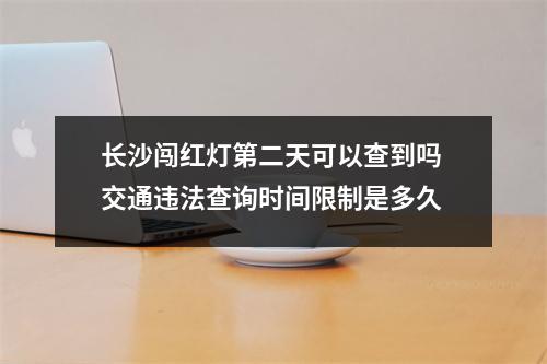 长沙闯红灯第二天可以查到吗 交通违法查询时间限制是多久