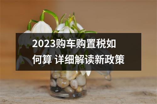 2023购车购置税如何算 详细解读新政策