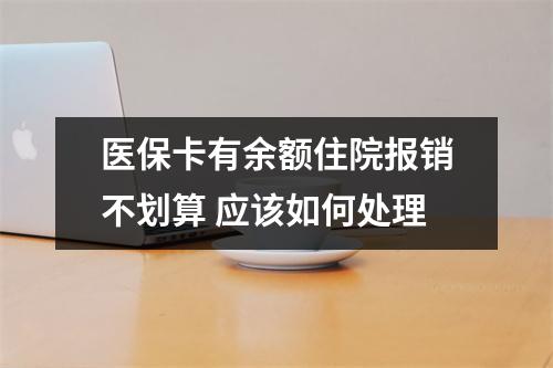 医保卡有余额住院报销不划算 应该如何处理