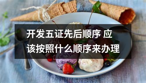 开发五证先后顺序 应该按照什么顺序来办理