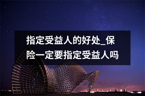 指定受益人的好处_保险一定要指定受益人吗