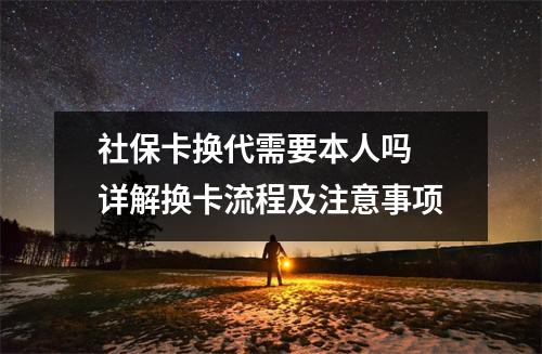 社保卡换代需要本人吗 详解换卡流程及注意事项
