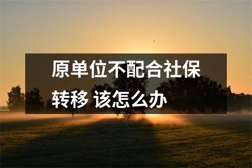 原单位不配合社保转移 该怎么办 
