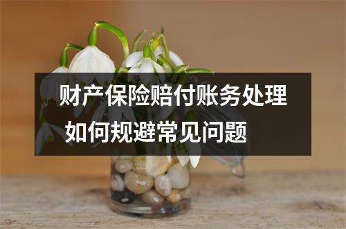 财产保险赔付账务处理 如何规避常见问题