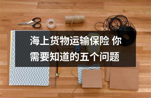海上货物运输保险 你需要知道的五个问题