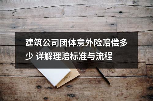 建筑公司团体意外险赔偿多少 详解理赔标准与流程