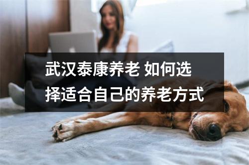 武汉泰康养老 如何选择适合自己的养老方式