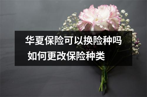 华夏保险可以换险种吗 如何更改保险种类