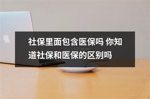 社保里面包含医保吗 你知道社保和医保的区别吗 