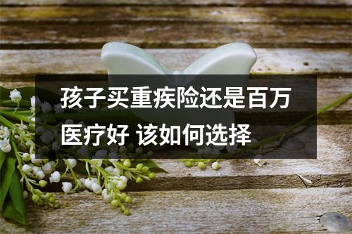 孩子买重疾险还是百万医疗好 该如何选择