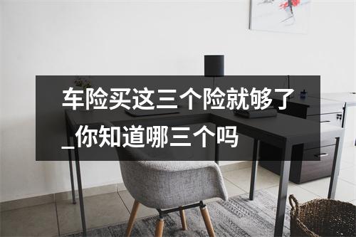 车险买这三个险就够了_你知道哪三个吗
