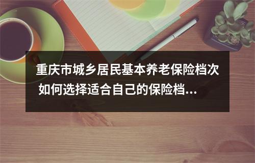 重庆市城乡居民基本养老保险档次 如何选择适合自己的保险档次