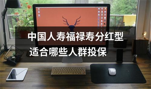 中国人寿福禄寿分红型 适合哪些人群投保 