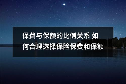 保费与保额的比例关系 如何合理选择保险保费和保额