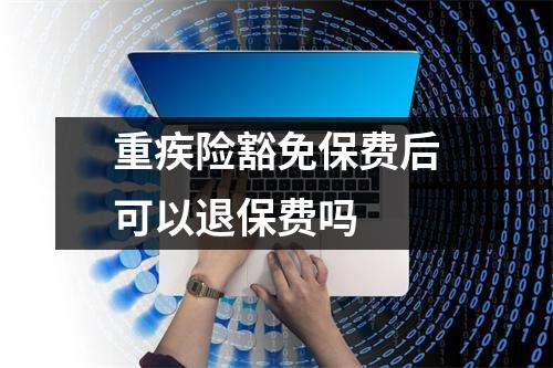 重疾险豁免保费后可以退保费吗