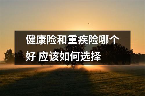 健康险和重疾险哪个好 应该如何选择