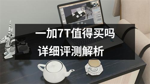 一加7T值得买吗 详细评测解析