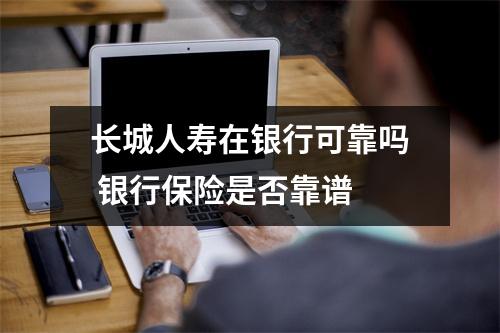 长城人寿在银行可靠吗 银行保险是否靠谱 