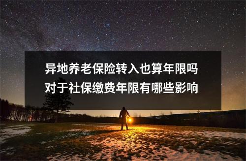 异地养老保险转入也算年限吗 对于社保缴费年限有哪些影响 