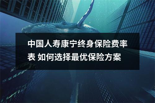 中国人寿康宁终身保险费率表 如何选择最优保险方案