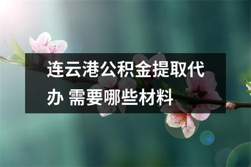 连云港公积金提取代办 需要哪些材料 