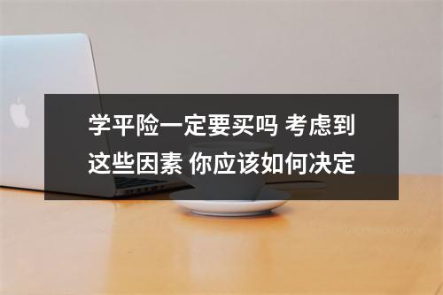 学平险一定要买吗 考虑到这些因素 你应该如何决定