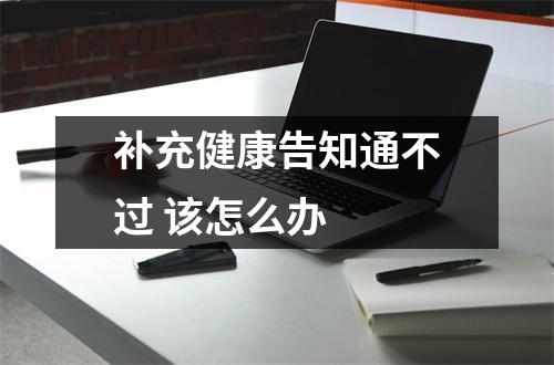 补充健康告知通不过 该怎么办 