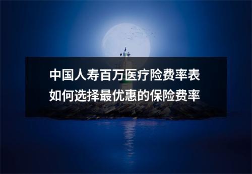 中国人寿百万医疗险费率表 如何选择最优惠的保险费率