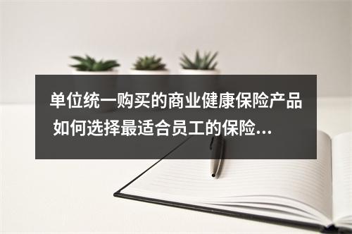 单位统一购买的商业健康保险产品 如何选择最适合员工的保险方案