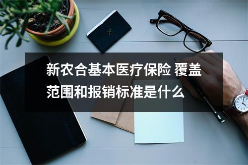 新农合基本医疗保险 覆盖范围和报销标准是什么 