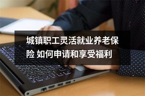 城镇职工灵活就业养老保险 如何申请和享受福利