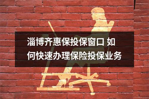 淄博齐惠保投保窗口 如何快速办理保险投保业务