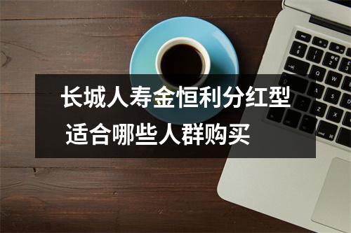 长城人寿金恒利分红型 适合哪些人群购买