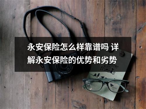 永安保险怎么样靠谱吗 详解永安保险的优势和劣势