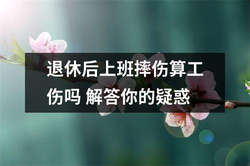 退休后上班摔伤算工伤吗 解答你的疑惑