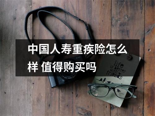 中国人寿重疾险怎么样 值得购买吗