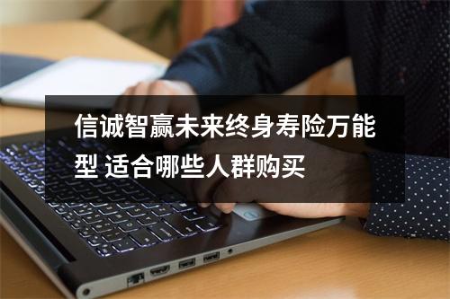 信诚智赢未来终身寿险万能型 适合哪些人群购买