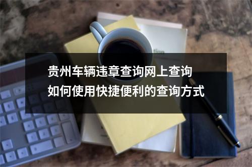 贵州车辆违章查询网上查询 如何使用快捷便利的查询方式