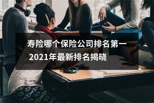 寿险哪个保险公司排名第一 2021年最新排名揭晓