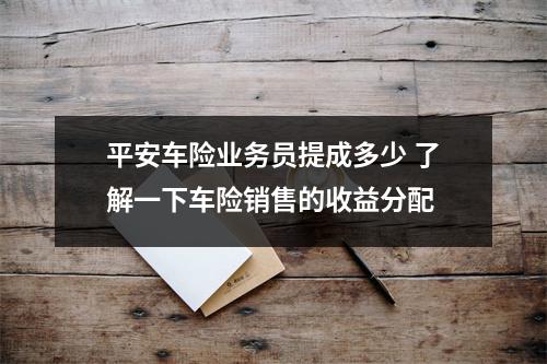 平安车险业务员提成多少 了解一下车险销售的收益分配