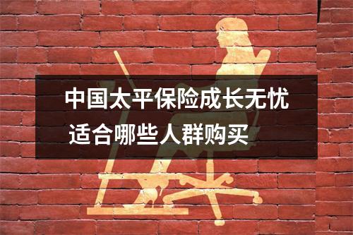 中国太平保险成长无忧 适合哪些人群购买