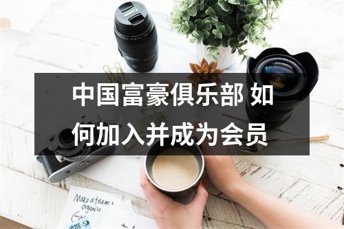 中国富豪俱乐部 如何加入并成为会员