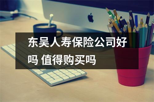 东吴人寿保险公司好吗 值得购买吗 