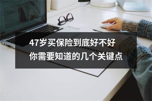 47岁买保险到底好不好 你需要知道的几个关键点