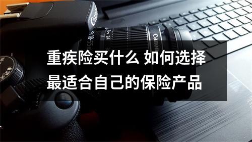 重疾险买什么 如何选择最适合自己的保险产品