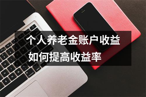 个人养老金账户收益 如何提高收益率