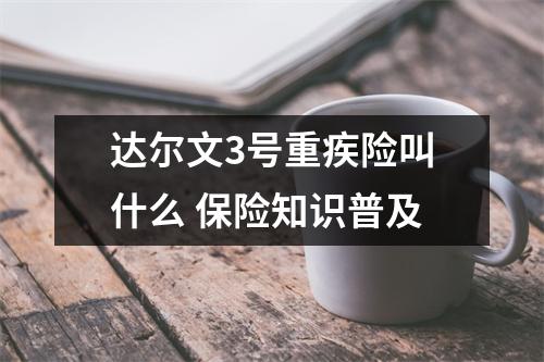 达尔文3号重疾险叫什么 保险知识普及